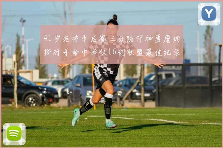 41岁老将季后赛三分防守神勇詹姆斯对手命中率仅16创联盟最佳纪录
