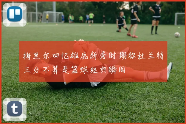 梅里尔回忆雄鹿新秀时期称杜兰特三分不算是篮球经典瞬间