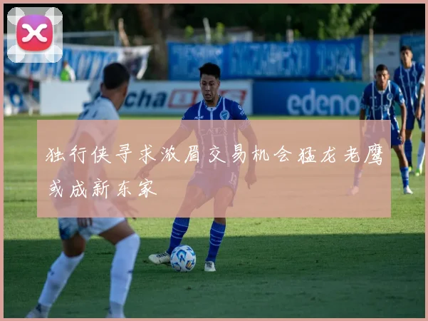 独行侠寻求浓眉交易机会猛龙老鹰或成新东家