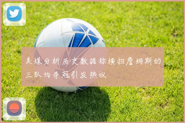 美媒分析历史数据称横扫詹姆斯的三队均夺冠引发热议