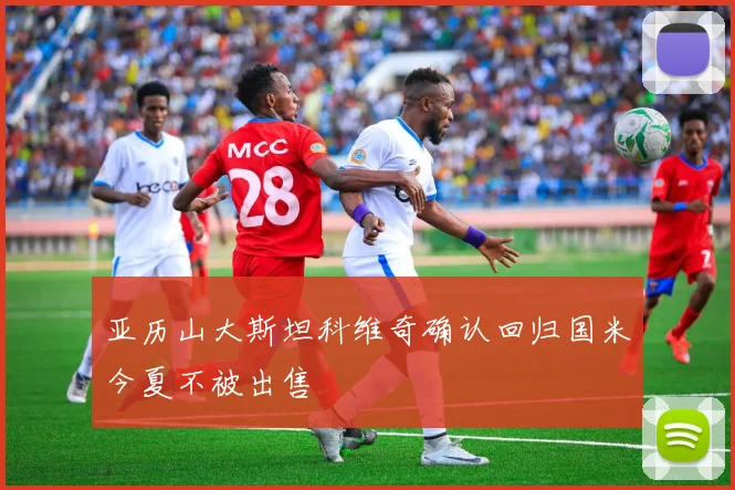 亚历山大斯坦科维奇确认回归国米今夏不被出售