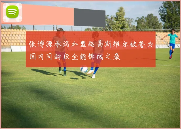 张博源承诺加盟路易斯维尔被誉为国内同龄段全能锋线之最