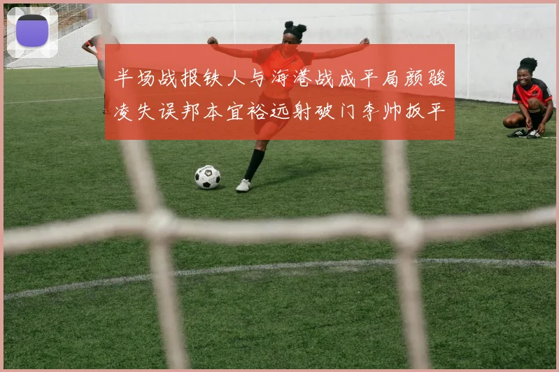 半场战报铁人与海港战成平局颜骏凌失误邦本宜裕远射破门李帅扳平