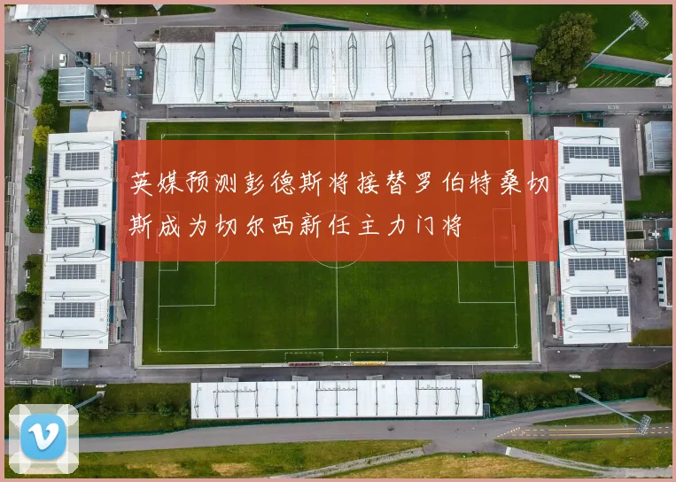 英媒预测彭德斯将接替罗伯特桑切斯成为切尔西新任主力门将