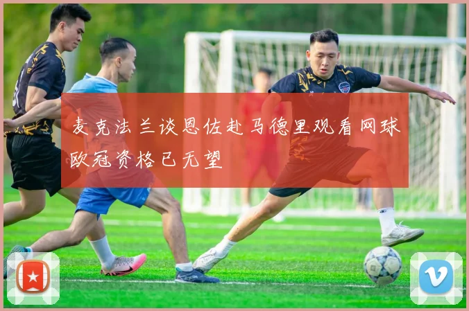 麦克法兰谈恩佐赴马德里观看网球欧冠资格已无望