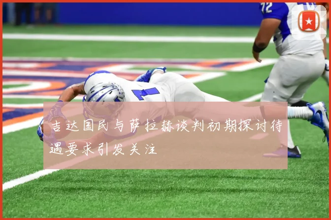 吉达国民与萨拉赫谈判初期探讨待遇要求引发关注