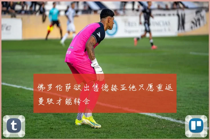 佛罗伦萨欲出售德赫亚他只愿重返曼联才能转会
