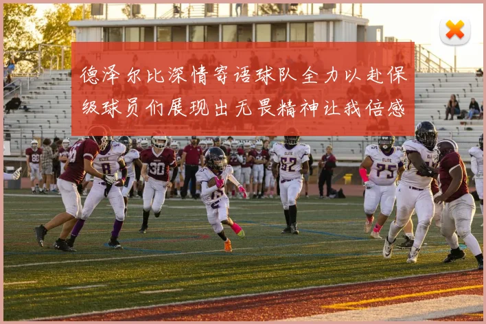 德泽尔比深情寄语球队全力以赴保级球员们展现出无畏精神让我倍感自豪