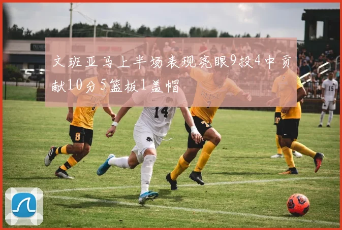 文班亚马上半场表现亮眼9投4中贡献10分5篮板1盖帽
