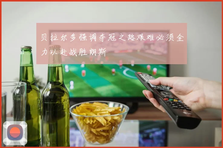 贝拉尔多强调夺冠之路艰难必须全力以赴战胜朗斯