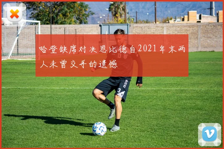哈登缺席对决恩比德自2021年末两人未曾交手的遗憾