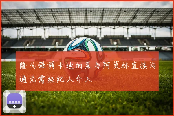 隆戈强调卡迪纳莱与阿莫林直接沟通无需经纪人介入